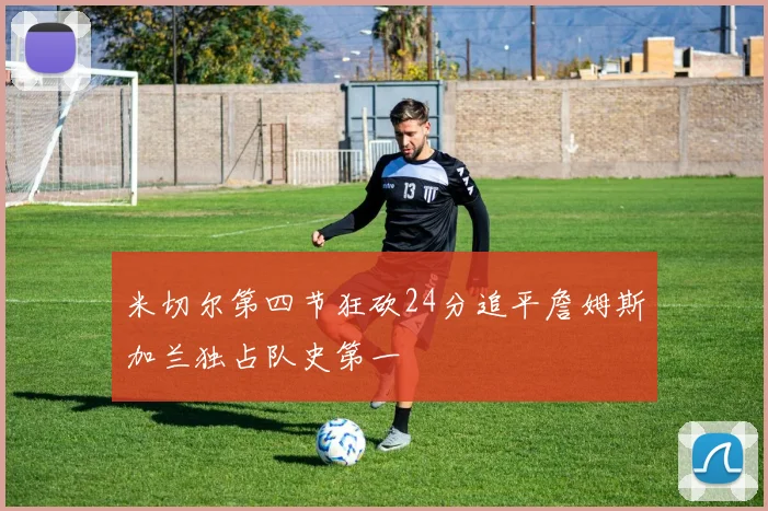 米切尔第四节狂砍24分追平詹姆斯加兰独占队史第一
