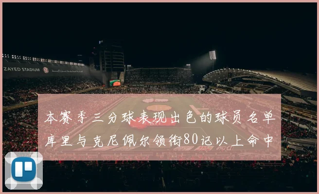 本赛季三分球表现出色的球员名单库里与克尼佩尔领衔80记以上命中率超40