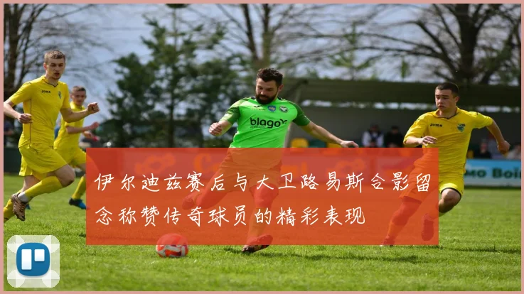 伊尔迪兹赛后与大卫路易斯合影留念称赞传奇球员的精彩表现