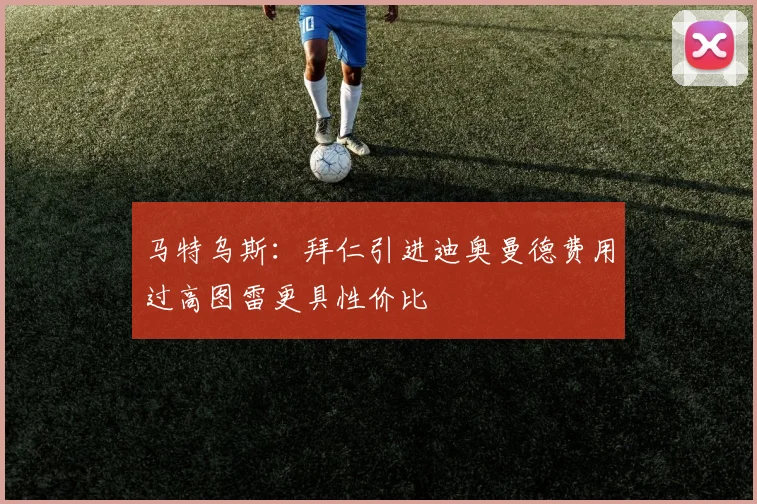 马特乌斯：拜仁引进迪奥曼德费用过高图雷更具性价比