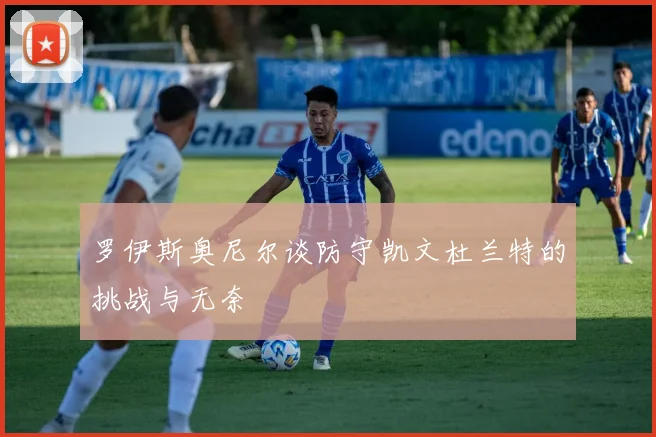 罗伊斯奥尼尔谈防守凯文杜兰特的挑战与无奈